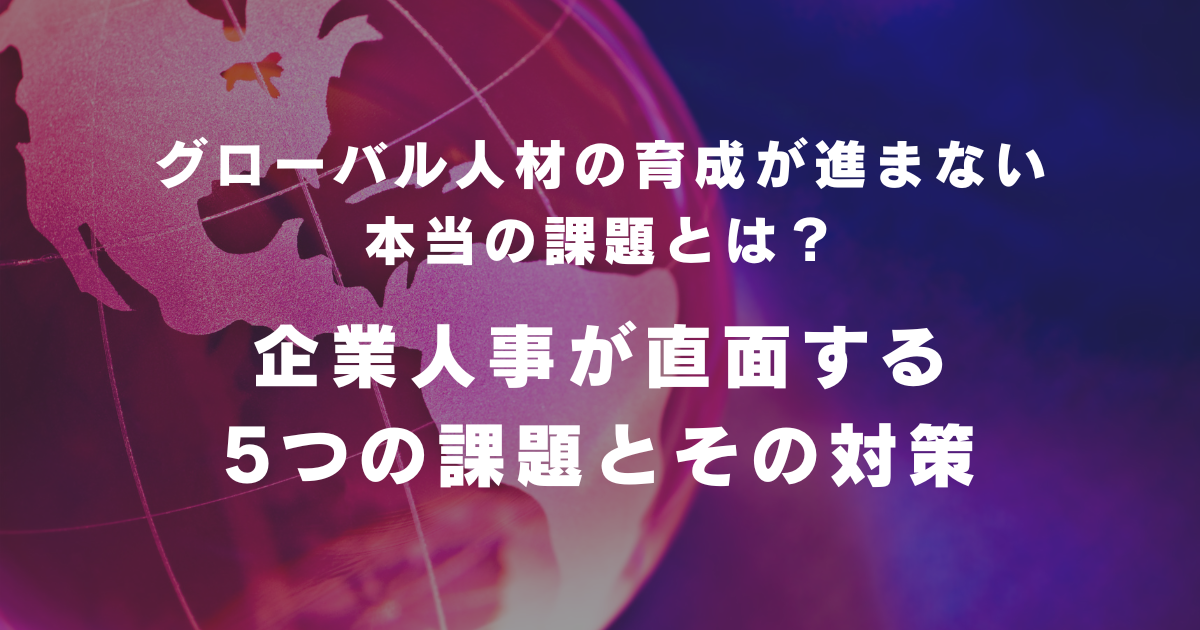 グローバル人材の育成が進まない本当の課題とは？企業人事が直面する5つの課題とその対策